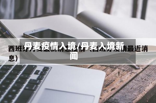 丹麦疫情入境/丹麦入境新闻-第1张图片