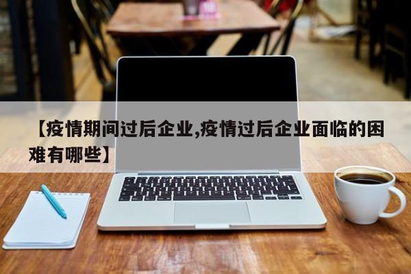 【疫情期间过后企业,疫情过后企业面临的困难有哪些】