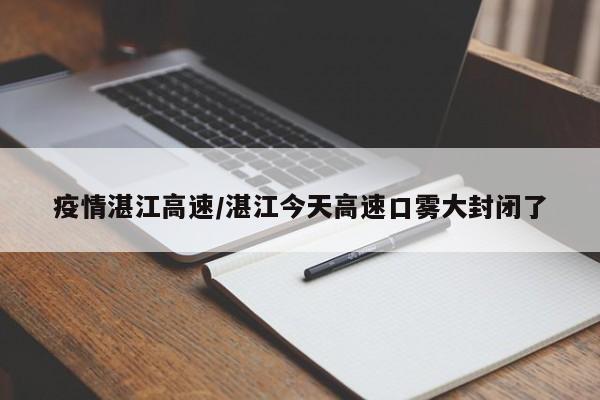 疫情湛江高速/湛江今天高速口雾大封闭了