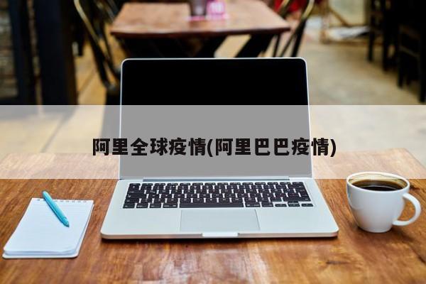 阿里全球疫情(阿里巴巴疫情)