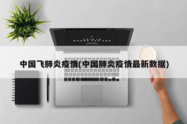 中国飞肺炎疫情(中国肺炎疫情最新数据)