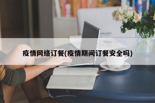 疫情网络订餐(疫情期间订餐安全吗)