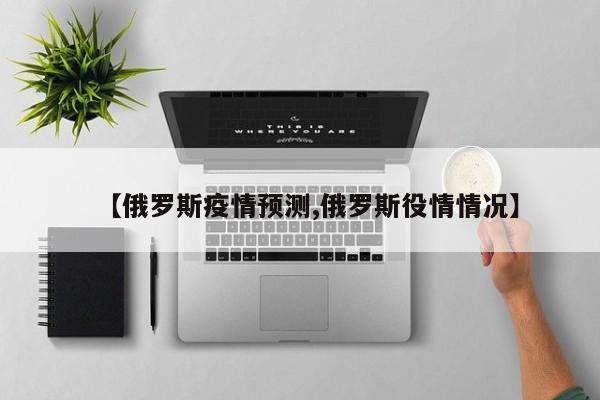 【俄罗斯疫情预测,俄罗斯役情情况】