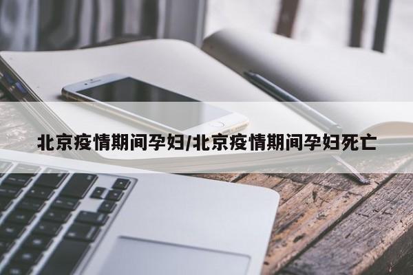 北京疫情期间孕妇/北京疫情期间孕妇死亡