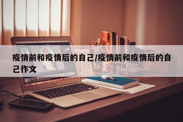 疫情前和疫情后的自己/疫情前和疫情后的自己作文