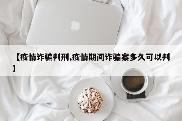 【疫情诈骗判刑,疫情期间诈骗案多久可以判】