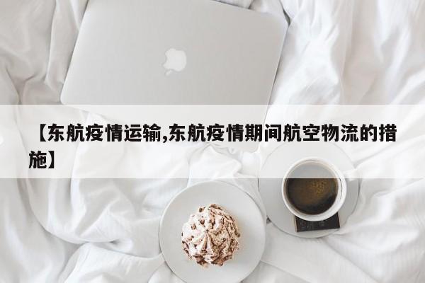 【东航疫情运输,东航疫情期间航空物流的措施】