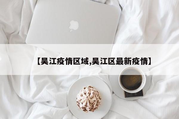 【吴江疫情区域,吴江区最新疫情】