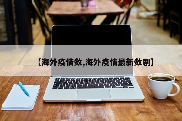 【海外疫情数,海外疫情最新数剧】