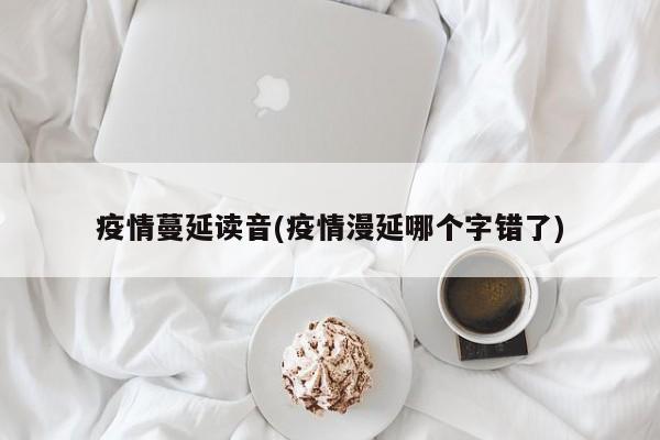 疫情蔓延读音(疫情漫延哪个字错了)
