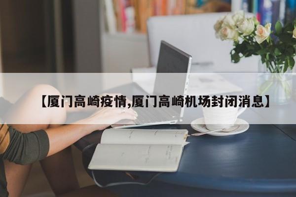 【厦门高崎疫情,厦门高崎机场封闭消息】