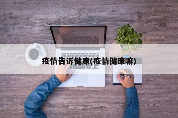 疫情告诉健康(疫情健康嘛)