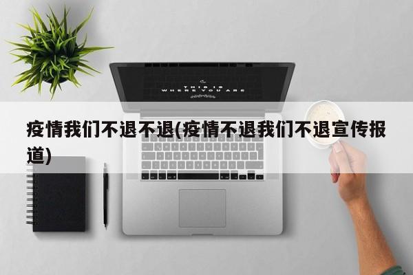 疫情我们不退不退(疫情不退我们不退宣传报道)