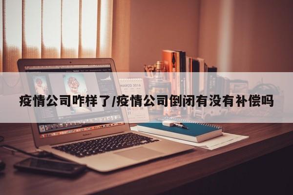 疫情公司咋样了/疫情公司倒闭有没有补偿吗